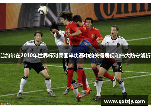 普约尔在2010年世界杯对德国半决赛中的关键表现和伟大防守解析