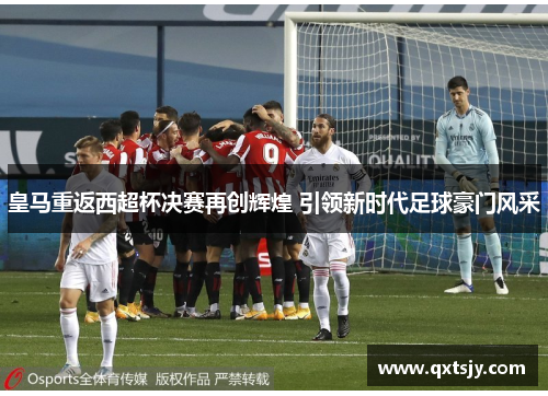 皇马重返西超杯决赛再创辉煌 引领新时代足球豪门风采 皇马重返西超杯决赛再创辉煌 引领新时代足球豪门风采