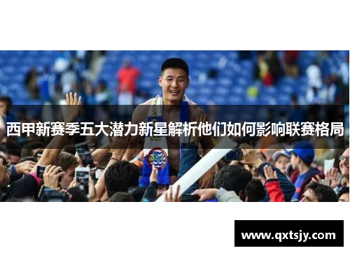 西甲新赛季五大潜力新星解析他们如何影响联赛格局 西甲新赛季五大潜力新星解析他们如何影响联赛格局