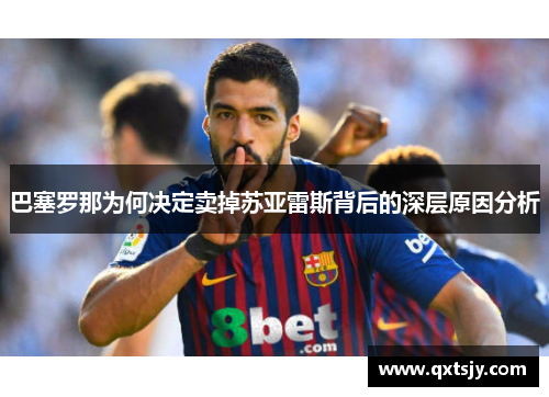 巴塞罗那为何决定卖掉苏亚雷斯背后的深层原因分析 巴塞罗那为何决定卖掉苏亚雷斯背后的深层原因分析